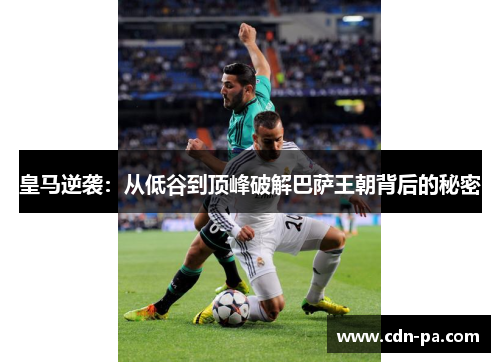 皇马逆袭：从低谷到顶峰破解巴萨王朝背后的秘密
