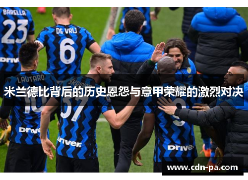 米兰德比背后的历史恩怨与意甲荣耀的激烈对决