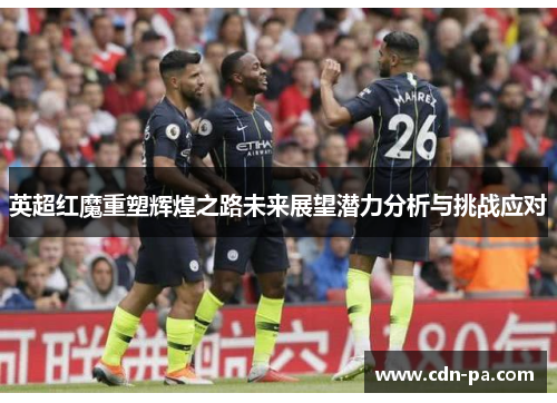 英超红魔重塑辉煌之路未来展望潜力分析与挑战应对