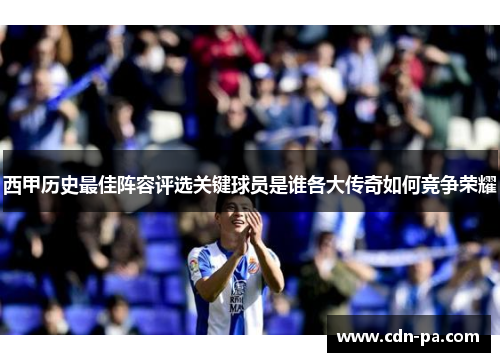 西甲历史最佳阵容评选关键球员是谁各大传奇如何竞争荣耀