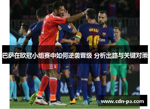 巴萨在欧冠小组赛中如何逆袭晋级 分析出路与关键对策