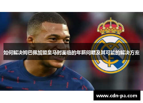 如何解决姆巴佩加盟皇马时面临的年薪问题及其可能的解决方案