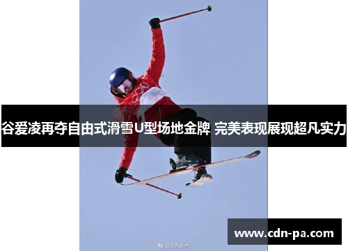 谷爱凌再夺自由式滑雪U型场地金牌 完美表现展现超凡实力