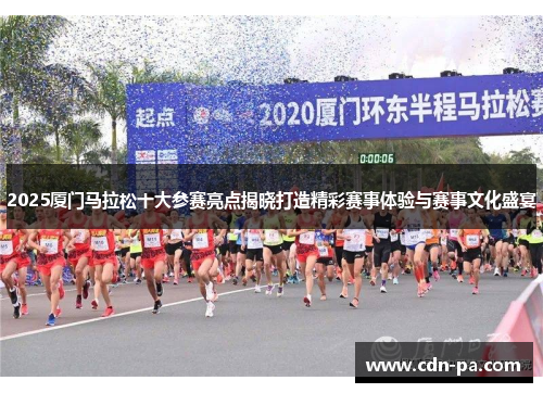 2025厦门马拉松十大参赛亮点揭晓打造精彩赛事体验与赛事文化盛宴