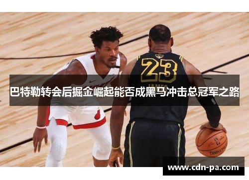 巴特勒转会后掘金崛起能否成黑马冲击总冠军之路