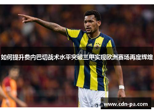 如何提升费内巴切战术水平突破三甲实现欧洲赛场再度辉煌