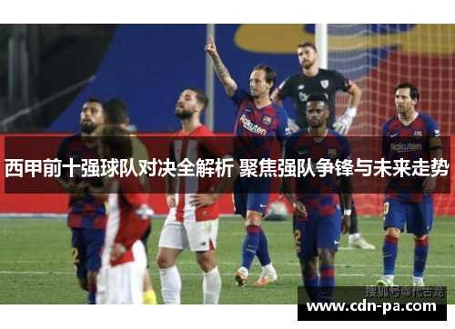 西甲前十强球队对决全解析 聚焦强队争锋与未来走势