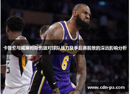卡鲁索与威廉姆斯伤退对球队战力及季后赛前景的深远影响分析