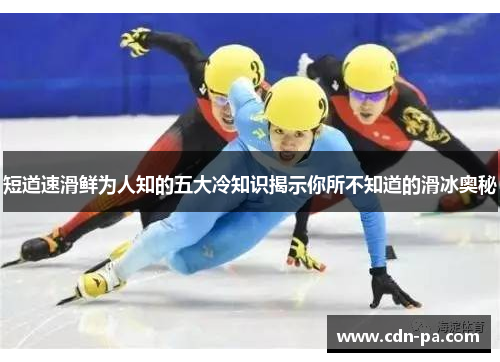 短道速滑鲜为人知的五大冷知识揭示你所不知道的滑冰奥秘