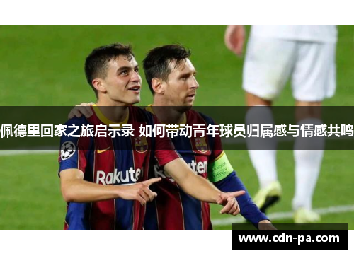 佩德里回家之旅启示录 如何带动青年球员归属感与情感共鸣