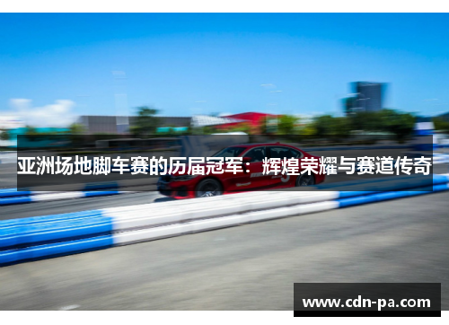 亚洲场地脚车赛的历届冠军：辉煌荣耀与赛道传奇