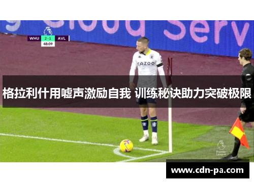 格拉利什用嘘声激励自我 训练秘诀助力突破极限