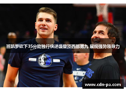 班凯罗砍下35分助独行侠逆袭登顶西部第九 展现强势领导力