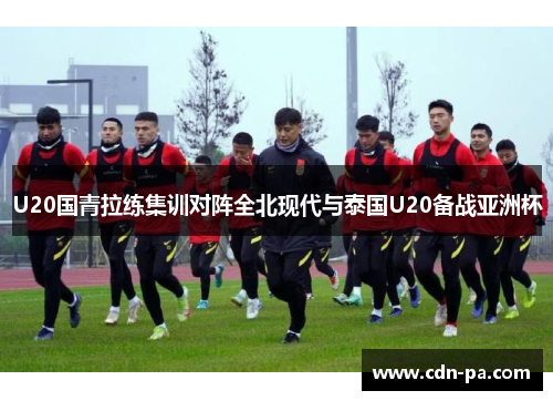 U20国青拉练集训对阵全北现代与泰国U20备战亚洲杯