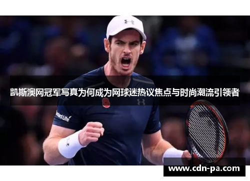 凯斯澳网冠军写真为何成为网球迷热议焦点与时尚潮流引领者