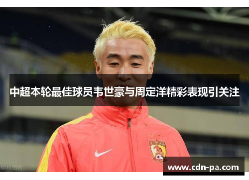 中超本轮最佳球员韦世豪与周定洋精彩表现引关注