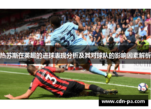 热苏斯在英超的进球表现分析及其对球队的影响因素解析