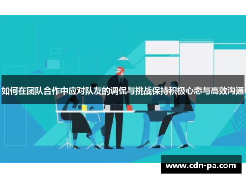 如何在团队合作中应对队友的调侃与挑战保持积极心态与高效沟通