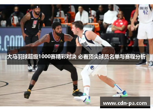 大马羽球超级1000赛精彩对决 必看顶尖球员名单与赛程分析