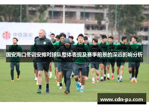 国安海口冬训安排对球队整体表现及赛季前景的深远影响分析