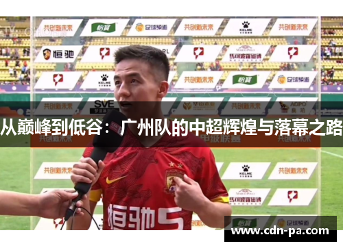 从巅峰到低谷：广州队的中超辉煌与落幕之路