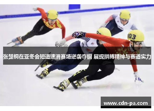 张楚桐在亚冬会短道速滑赛场逆袭夺铜 展现拼搏精神与赛道实力