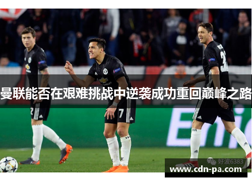 曼联能否在艰难挑战中逆袭成功重回巅峰之路