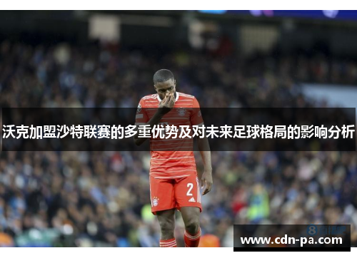 沃克加盟沙特联赛的多重优势及对未来足球格局的影响分析