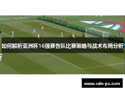 如何解析亚洲杯16强赛各队比赛策略与战术布局分析