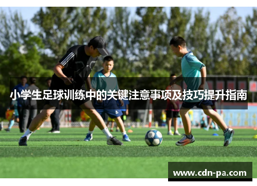 小学生足球训练中的关键注意事项及技巧提升指南