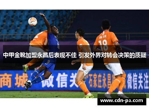 中甲金靴加盟永昌后表现不佳 引发外界对转会决策的质疑