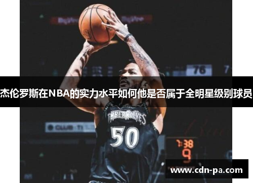 杰伦罗斯在NBA的实力水平如何他是否属于全明星级别球员