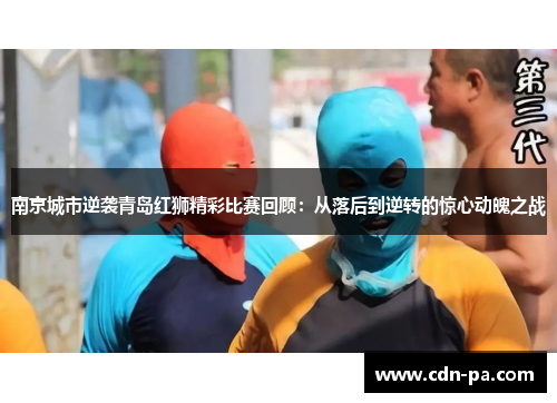 南京城市逆袭青岛红狮精彩比赛回顾：从落后到逆转的惊心动魄之战
