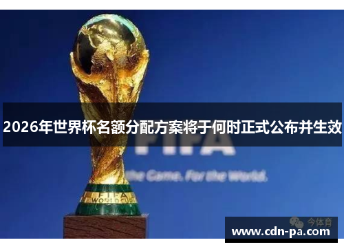 2026年世界杯名额分配方案将于何时正式公布并生效