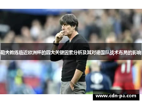 勒夫教练临近欧洲杯的四大关键因素分析及其对德国队战术布局的影响