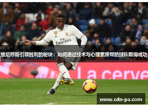 维尼修斯引领胜利的秘诀：如何通过技术与心理素质帮助球队取得成功