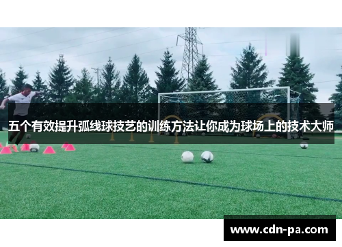 五个有效提升弧线球技艺的训练方法让你成为球场上的技术大师