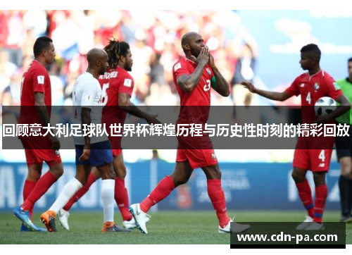 回顾意大利足球队世界杯辉煌历程与历史性时刻的精彩回放