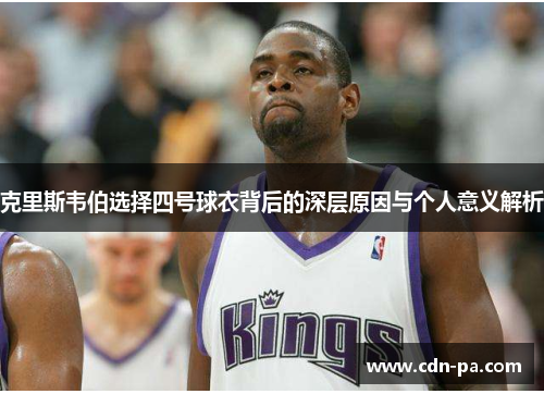 克里斯韦伯选择四号球衣背后的深层原因与个人意义解析