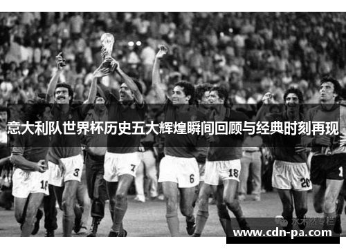 意大利队世界杯历史五大辉煌瞬间回顾与经典时刻再现
