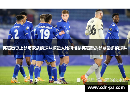 英超历史上参与欧战的球队数量大比拼谁是英超欧战参赛最多的球队