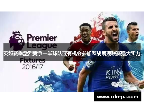 英超赛季激烈竞争一半球队或有机会参加欧战展现联赛强大实力