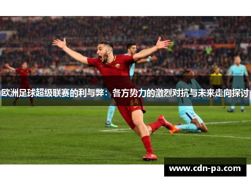 欧洲足球超级联赛的利与弊：各方势力的激烈对抗与未来走向探讨