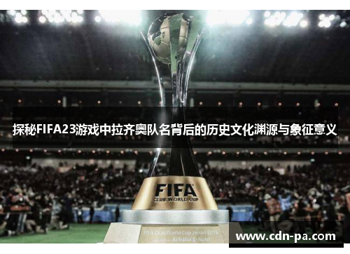 探秘FIFA23游戏中拉齐奥队名背后的历史文化渊源与象征意义