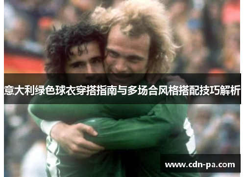 意大利绿色球衣穿搭指南与多场合风格搭配技巧解析