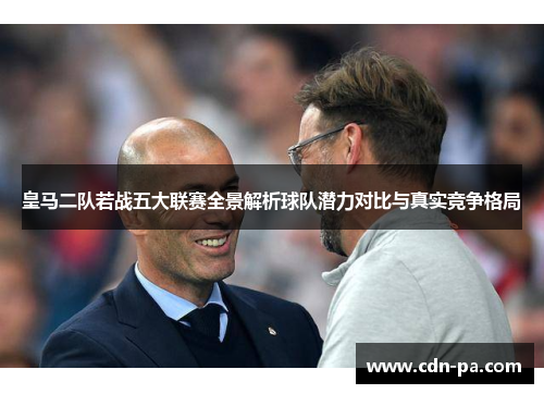 皇马二队若战五大联赛全景解析球队潜力对比与真实竞争格局