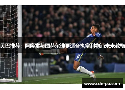 贝巴推荐：阿隆索与图赫尔谁更适合执掌利物浦未来教鞭