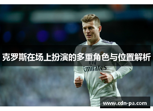 克罗斯在场上扮演的多重角色与位置解析