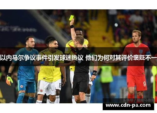 以内马尔争议事件引发球迷热议 他们为何对其评价褒贬不一