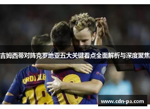 吉姆西蒂对阵克罗地亚五大关键看点全面解析与深度聚焦